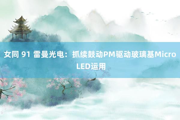 女同 91 雷曼光电：抓续鼓动PM驱动玻璃基Micro LED运用