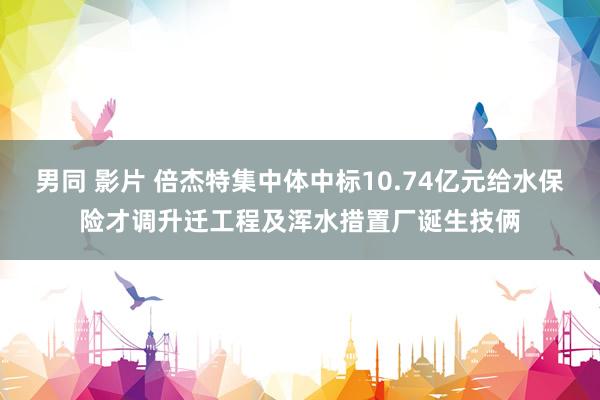 男同 影片 倍杰特集中体中标10.74亿元给水保险才调升迁工程及浑水措置厂诞生技俩