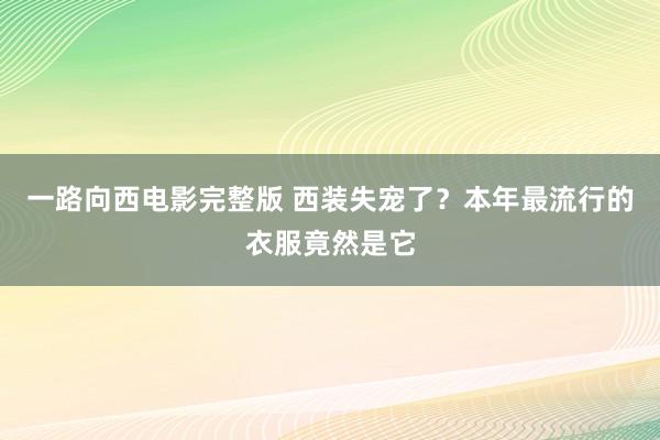 一路向西电影完整版 西装失宠了？本年最流行的衣服竟然是它