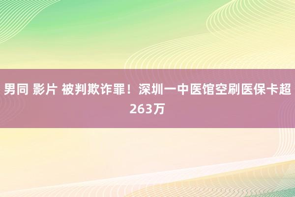 男同 影片 被判欺诈罪！深圳一中医馆空刷医保卡超263万