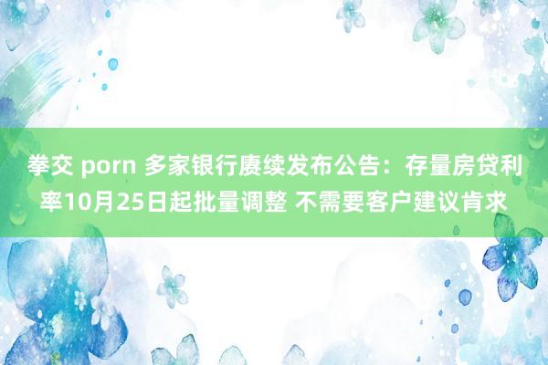 拳交 porn 多家银行赓续发布公告：存量房贷利率10月25日起批量调整 不需要客户建议肯求