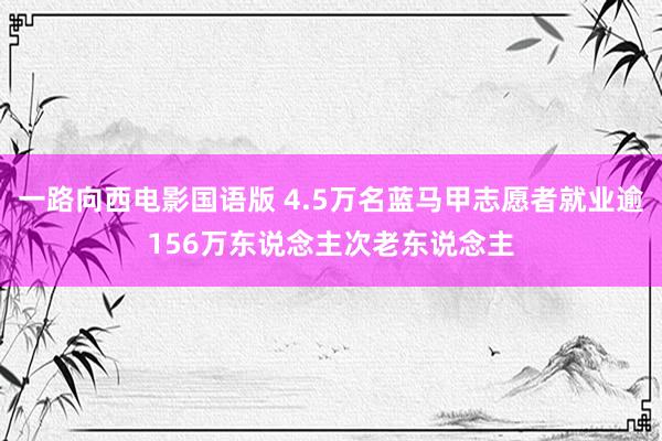 一路向西电影国语版 4.5万名蓝马甲志愿者就业逾156万东说念主次老东说念主