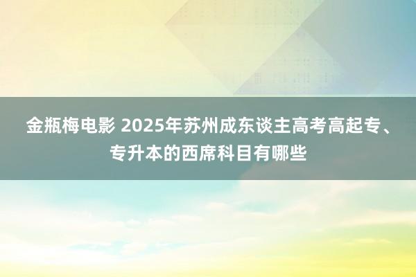 金瓶梅电影 2025年苏州成东谈主高考高起专、专升本的西席科目有哪些