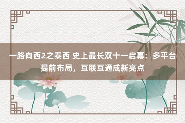 一路向西2之泰西 史上最长双十一启幕：多平台提前布局，互联互通成新亮点