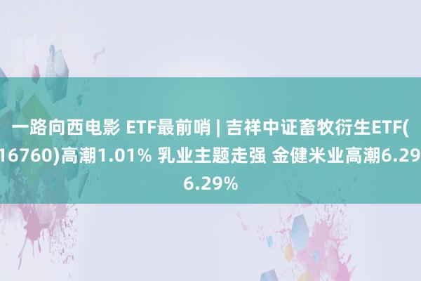 一路向西电影 ETF最前哨 | 吉祥中证畜牧衍生ETF(516760)高潮1.01% 乳业主题走强 金健米业高潮6.29%