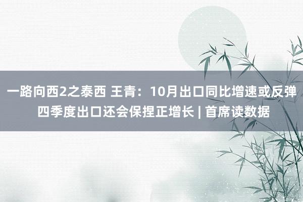 一路向西2之泰西 王青：10月出口同比增速或反弹 四季度出口还会保捏正增长 | 首席读数据