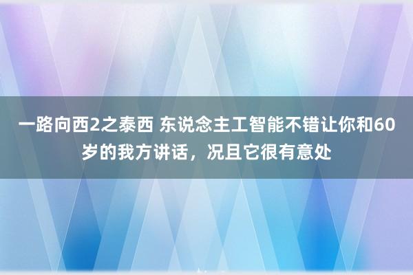 一路向西2之泰西 东说念主工智能不错让你和60岁的我方讲话，况且它很有意处