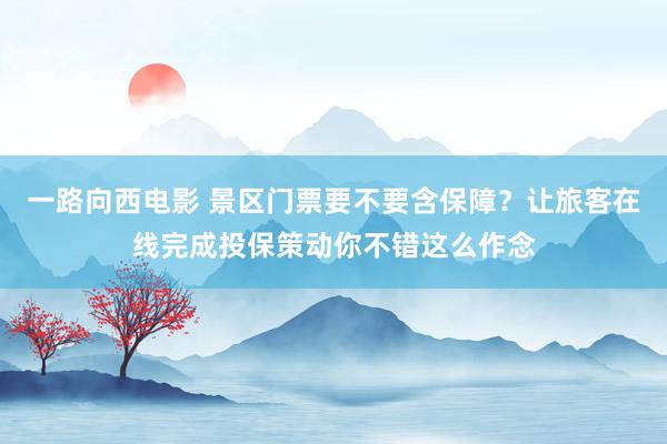 一路向西电影 景区门票要不要含保障？让旅客在线完成投保策动你不错这么作念