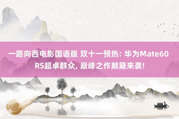 一路向西电影国语版 双十一预热: 华为Mate60 RS超卓群众， 巅峰之作颠簸来袭!