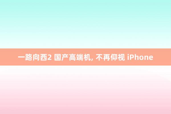 一路向西2 国产高端机， 不再仰视 iPhone