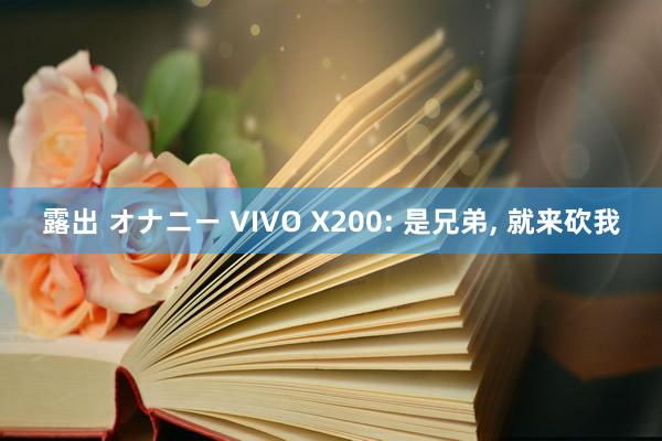 露出 オナニー VIVO X200: 是兄弟， 就来砍我