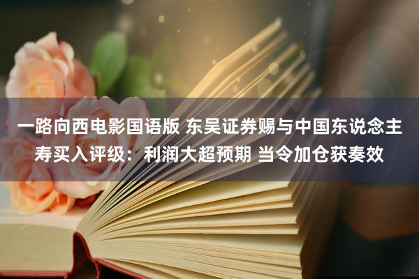 一路向西电影国语版 东吴证券赐与中国东说念主寿买入评级：利润大超预期 当令加仓获奏效