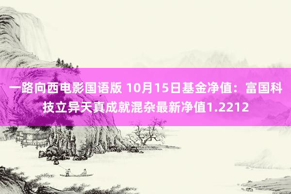 一路向西电影国语版 10月15日基金净值：富国科技立异天真成就混杂最新净值1.2212