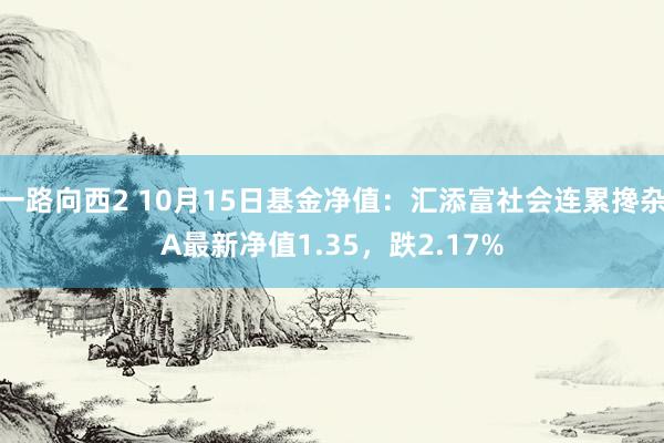 一路向西2 10月15日基金净值：汇添富社会连累搀杂A最新净值1.35，跌2.17%