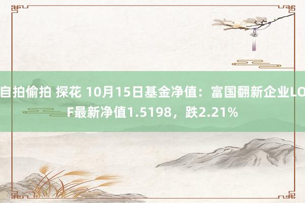 自拍偷拍 探花 10月15日基金净值：富国翻新企业LOF最新净值1.5198，跌2.21%