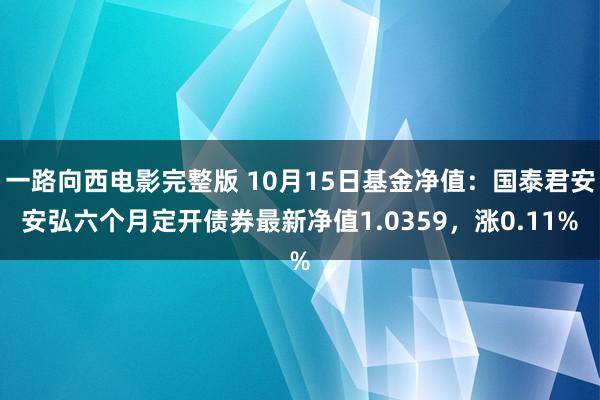 一路向西电影完整版 10月15日基金净值：国泰君安安弘六个月定开债券最新净值1.0359，涨0.11%