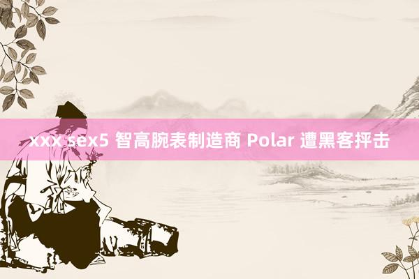 xxx sex5 智高腕表制造商 Polar 遭黑客抨击