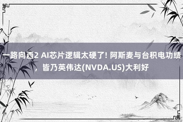 一路向西2 AI芯片逻辑太硬了! 阿斯麦与台积电功绩，皆乃英伟达(NVDA.US)大利好