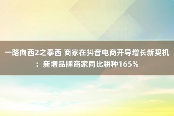 一路向西2之泰西 商家在抖音电商开导增长新契机：新增品牌商家同比耕种165%