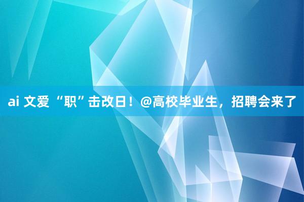 ai 文爱 “职”击改日！@高校毕业生，招聘会来了