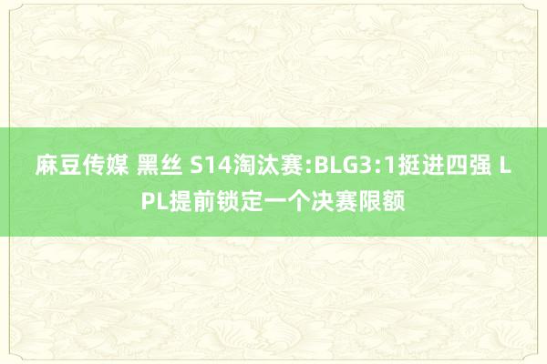 麻豆传媒 黑丝 S14淘汰赛:BLG3:1挺进四强 LPL提前锁定一个决赛限额