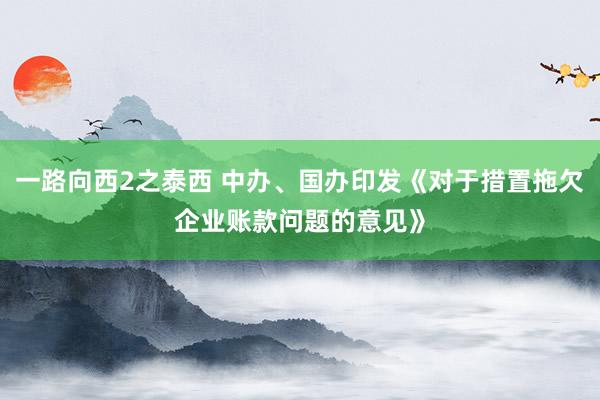 一路向西2之泰西 中办、国办印发《对于措置拖欠企业账款问题的意见》