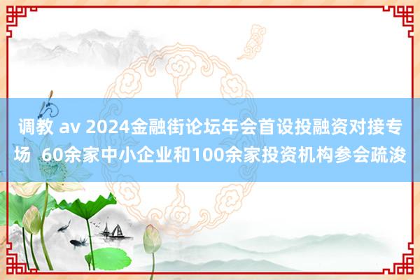 调教 av 2024金融街论坛年会首设投融资对接专场  60余家中小企业和100余家投资机构参会疏浚