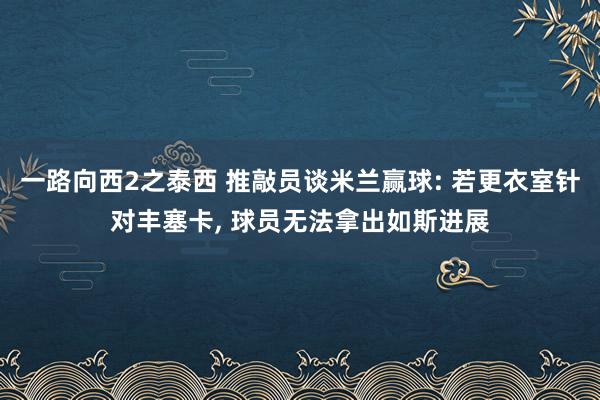 一路向西2之泰西 推敲员谈米兰赢球: 若更衣室针对丰塞卡， 球员无法拿出如斯进展