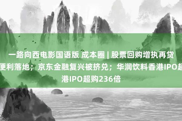 一路向西电影国语版 成本圈 | 股票回购增执再贷款及互换便利落地；京东金融复兴被挤兑；华润饮料香港IPO超购236倍