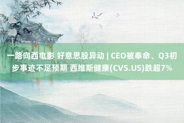 一路向西电影 好意思股异动 | CEO被奉命、Q3初步事迹不足预期 西维斯健康(CVS.US)跌超7%