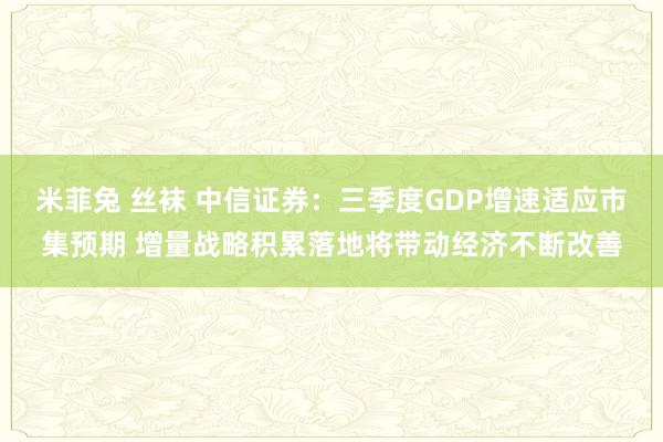 米菲兔 丝袜 中信证券：三季度GDP增速适应市集预期 增量战略积累落地将带动经济不断改善