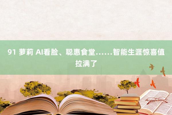 91 萝莉 AI看脸、聪惠食堂……智能生涯惊喜值拉满了