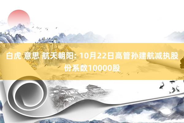 白虎 意思 航天朝阳: 10月22日高管孙建航减执股份系数10000股