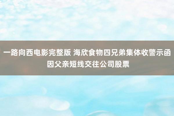 一路向西电影完整版 海欣食物四兄弟集体收警示函 因父亲短线交往公司股票