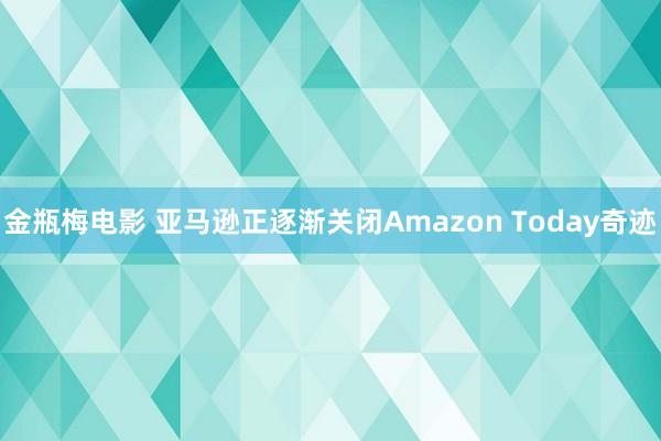 金瓶梅电影 亚马逊正逐渐关闭Amazon Today奇迹