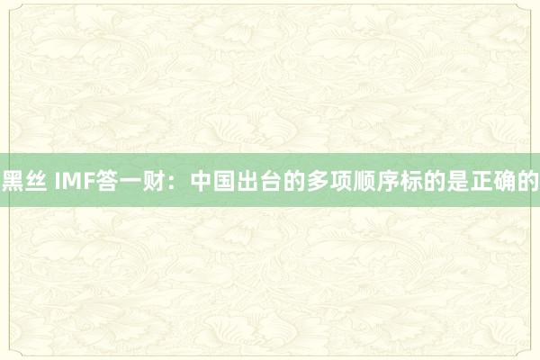 黑丝 IMF答一财：中国出台的多项顺序标的是正确的