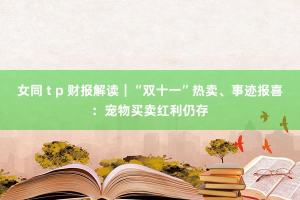 女同 t p 财报解读｜“双十一”热卖、事迹报喜：宠物买卖红利仍存