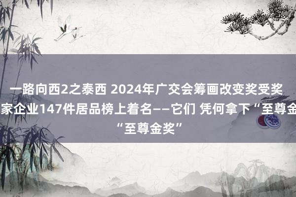 一路向西2之泰西 2024年广交会筹画改变奖受奖 120家企业147件居品榜上着名——它们 凭何拿下“至尊金奖”