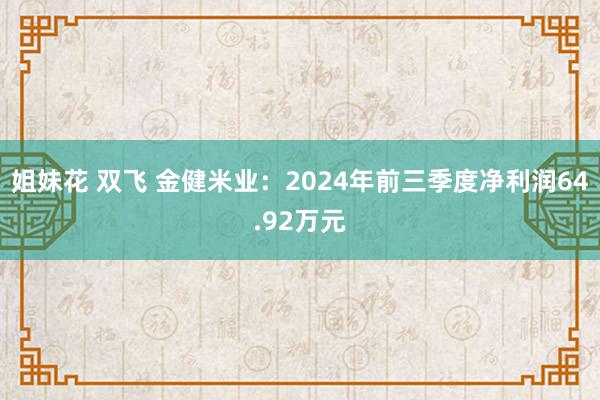 姐妹花 双飞 金健米业：2024年前三季度净利润64.92万元