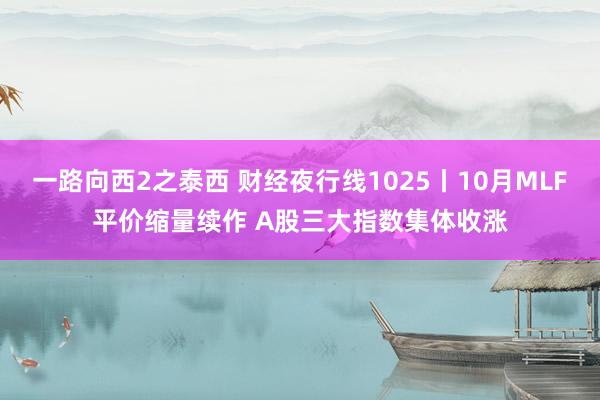 一路向西2之泰西 财经夜行线1025丨10月MLF平价缩量续作 A股三大指数集体收涨