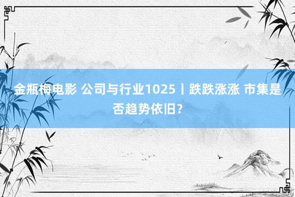 金瓶梅电影 公司与行业1025丨跌跌涨涨 市集是否趋势依旧？