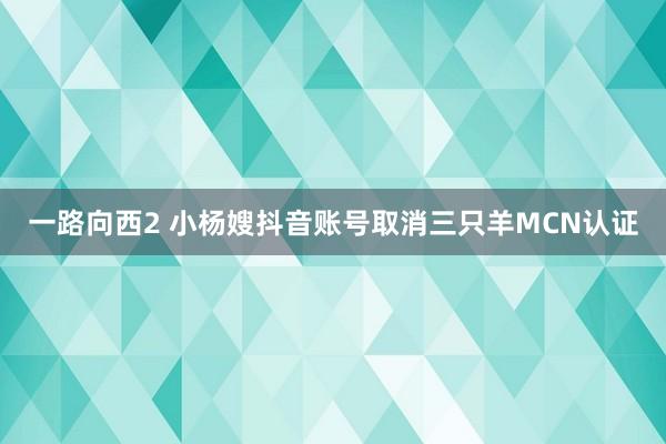 一路向西2 小杨嫂抖音账号取消三只羊MCN认证