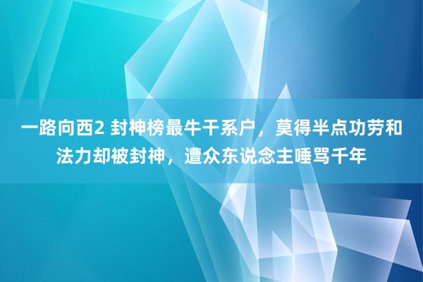 一路向西2 封神榜最牛干系户，莫得半点功劳和法力却被封神，遭众东说念主唾骂千年