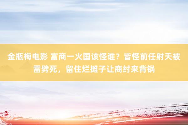 金瓶梅电影 富商一火国该怪谁？皆怪前任射天被雷劈死，留住烂摊子让商纣来背锅