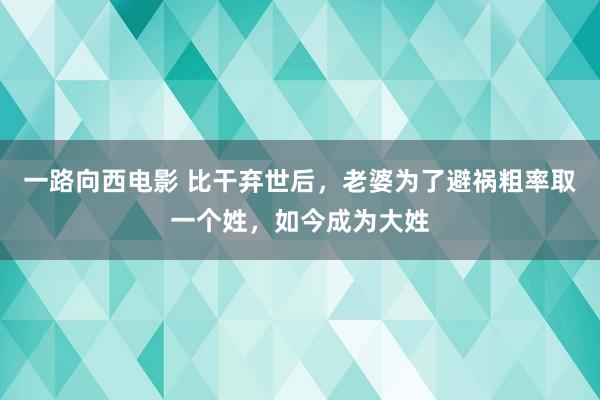 一路向西电影 比干弃世后，老婆为了避祸粗率取一个姓，如今成为大姓