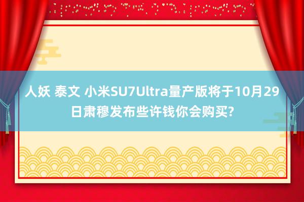 人妖 泰文 小米SU7Ultra量产版将于10月29日肃穆发布些许钱你会购买?