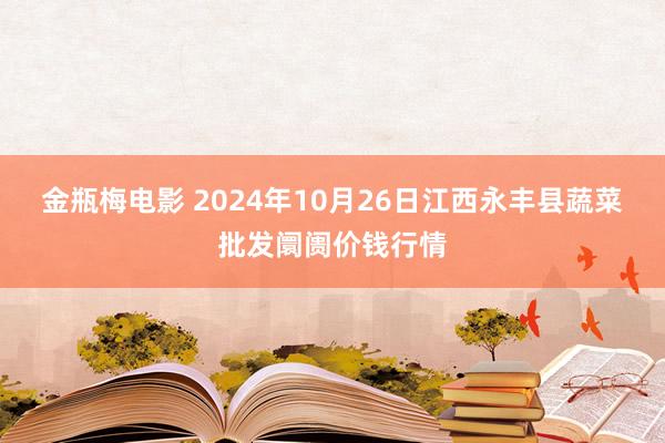 金瓶梅电影 2024年10月26日江西永丰县蔬菜批发阛阓价钱行情