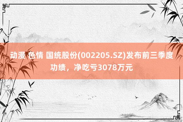 动漫 色情 国统股份(002205.SZ)发布前三季度功绩，净吃亏3078万元