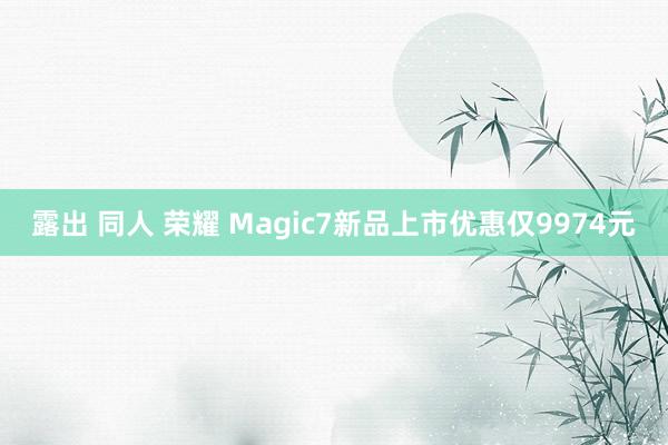 露出 同人 荣耀 Magic7新品上市优惠仅9974元