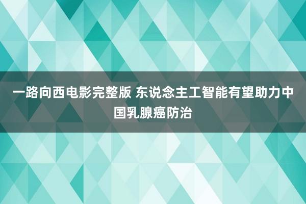 一路向西电影完整版 东说念主工智能有望助力中国乳腺癌防治